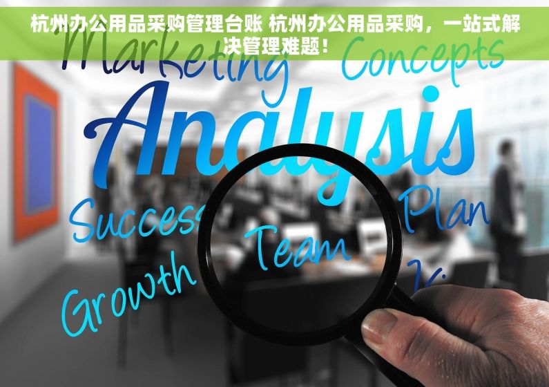 杭州办公用品采购管理台账 杭州办公用品采购，一站式解决管理难题！
