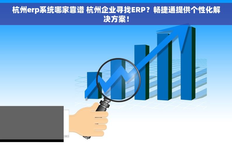杭州erp系统哪家靠谱 杭州企业寻找ERP？畅捷通提供个性化解决方案！