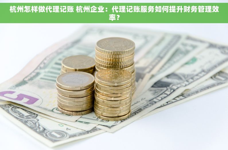 杭州怎样做代理记账 杭州企业：代理记账服务如何提升财务管理效率？