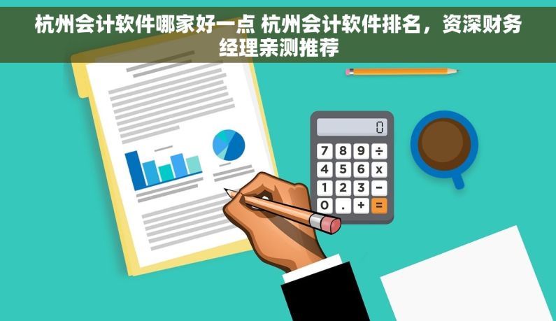 杭州会计软件哪家好一点 杭州会计软件排名，资深财务经理亲测推荐