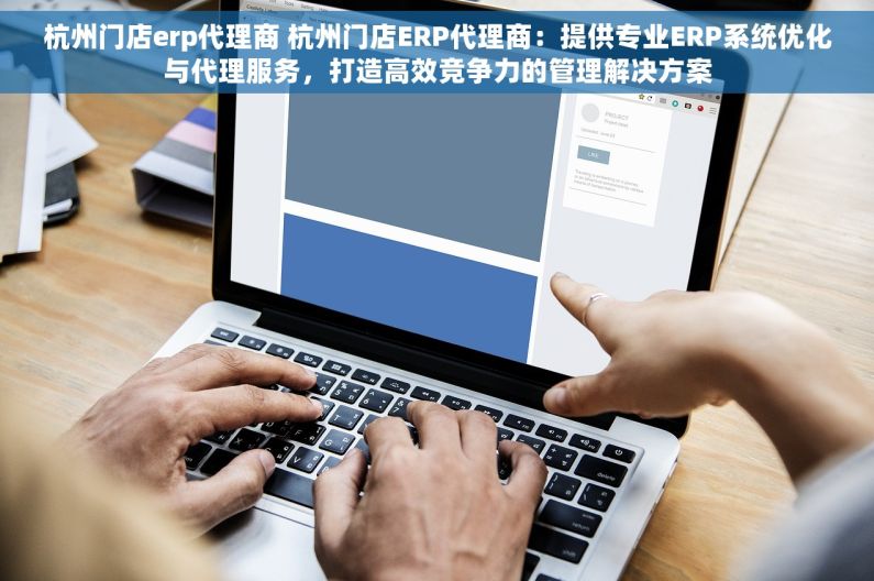 杭州门店erp代理商 杭州门店ERP代理商：提供专业ERP系统优化与代理服务，打造高效竞争力的管理解决方案