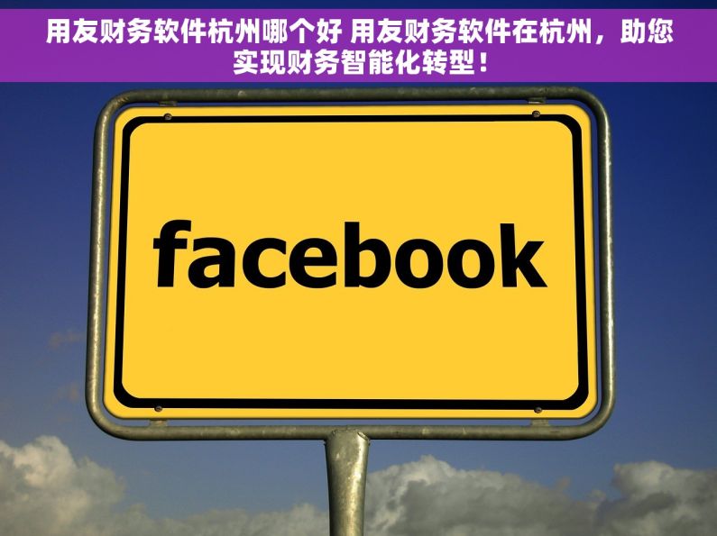 用友财务软件杭州哪个好 用友财务软件在杭州，助您实现财务智能化转型！