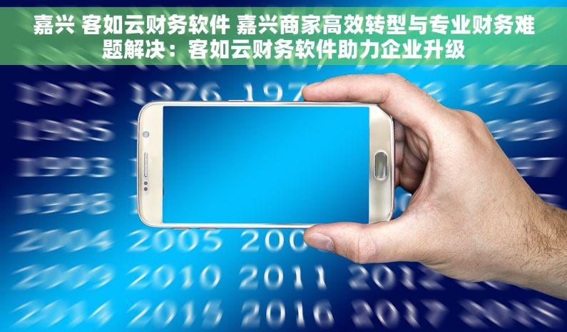 嘉兴 客如云财务软件 嘉兴商家高效转型与专业财务难题解决：客如云财务软件助力企业升级