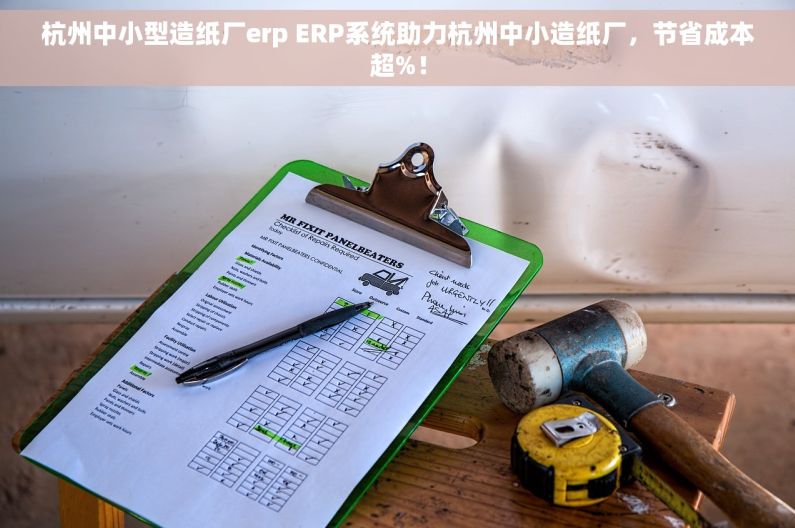 杭州中小型造纸厂erp ERP系统助力杭州中小造纸厂，节省成本超%！