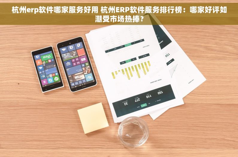 杭州erp软件哪家服务好用 杭州ERP软件服务排行榜：哪家好评如潮受市场热捧？