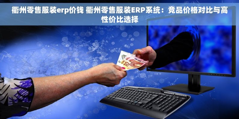 衢州零售服装erp价钱 衢州零售服装ERP系统：竞品价格对比与高性价比选择