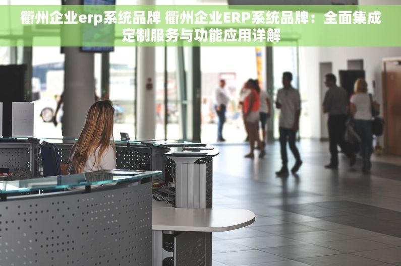 衢州企业erp系统品牌 衢州企业ERP系统品牌：全面集成定制服务与功能应用详解