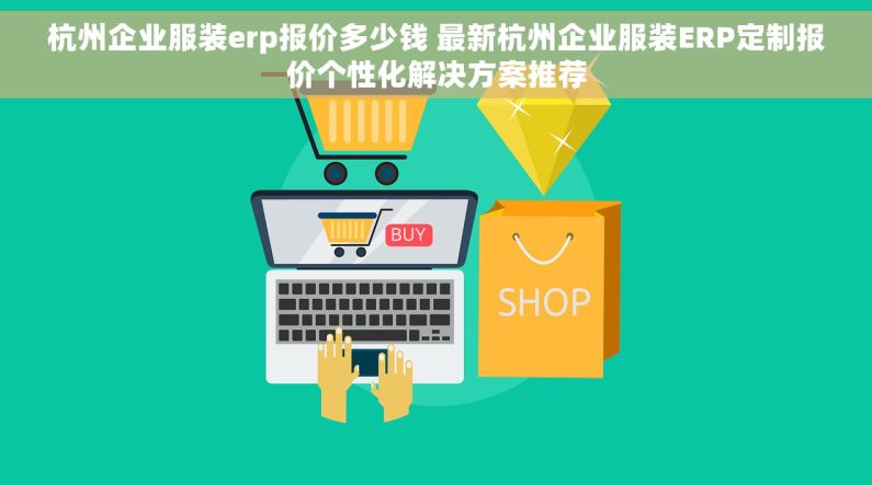 杭州企业服装erp报价多少钱 最新杭州企业服装ERP定制报价个性化解决方案推荐