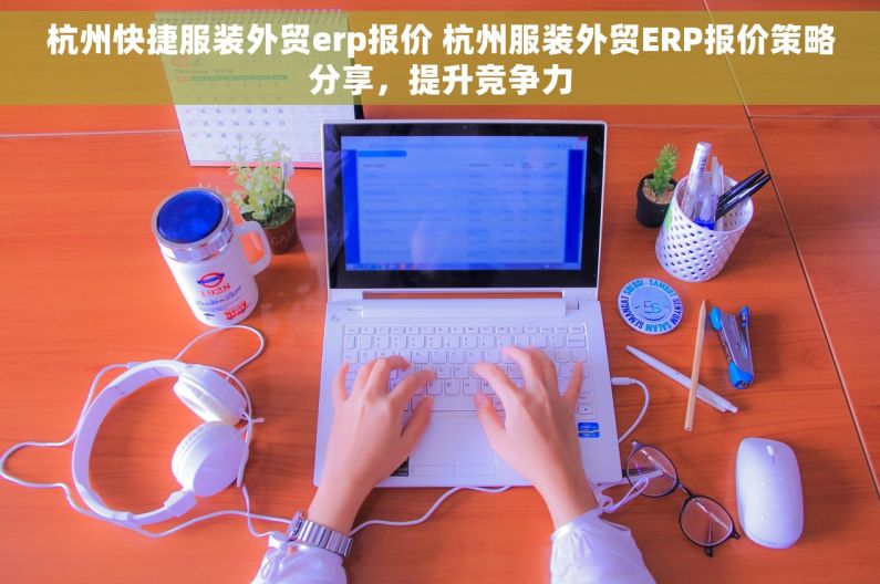 杭州快捷服装外贸erp报价 杭州服装外贸ERP报价策略分享，提升竞争力