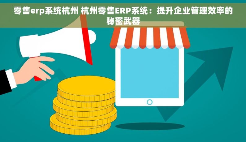 零售erp系统杭州 杭州零售ERP系统：提升企业管理效率的秘密武器