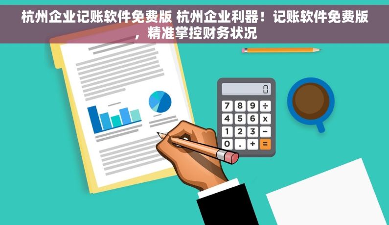 杭州企业记账软件免费版 杭州企业利器！记账软件免费版，精准掌控财务状况