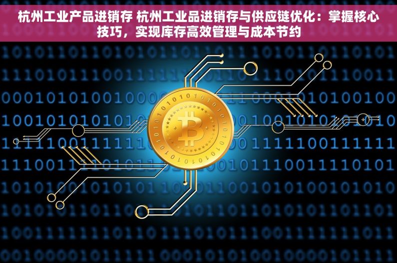 杭州工业产品进销存 杭州工业品进销存与供应链优化：掌握核心技巧，实现库存高效管理与成本节约