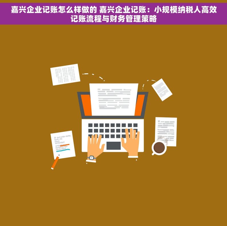 嘉兴企业记账怎么样做的 嘉兴企业记账：小规模纳税人高效记账流程与财务管理策略