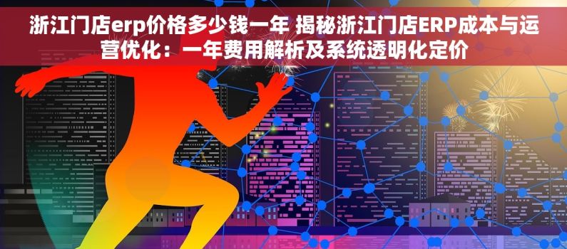 浙江门店erp价格多少钱一年 揭秘浙江门店ERP成本与运营优化：一年费用解析及系统透明化定价