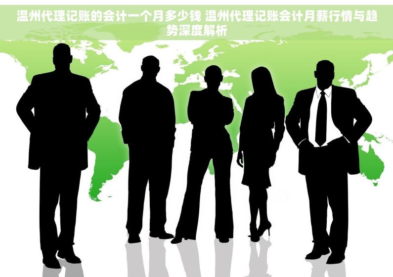 温州代理记账的会计一个月多少钱 温州代理记账会计月薪行情与趋势深度解析