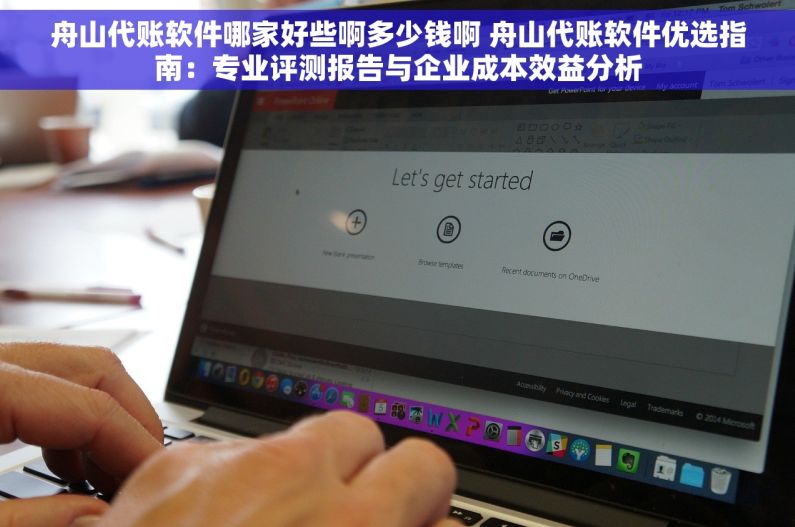 舟山代账软件哪家好些啊多少钱啊 舟山代账软件优选指南：专业评测报告与企业成本效益分析