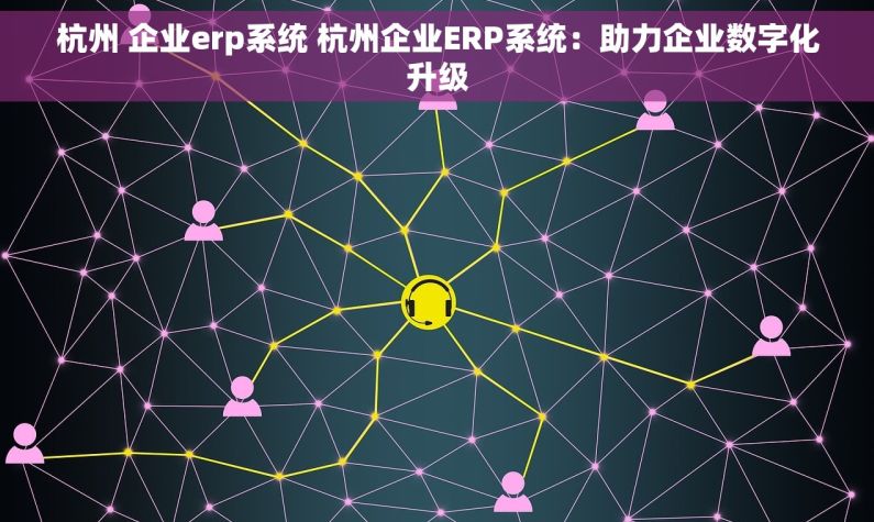 杭州 企业erp系统 杭州企业ERP系统：助力企业数字化升级