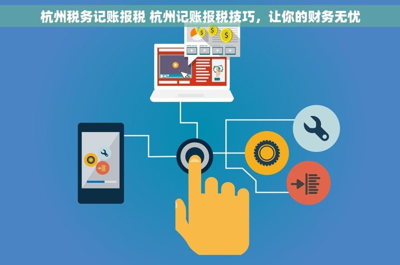 杭州税务记账报税 杭州记账报税技巧，让你的财务无忧