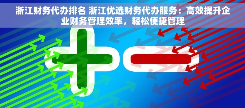 浙江财务代办排名 浙江优选财务代办服务：高效提升企业财务管理效率，轻松便捷管理
