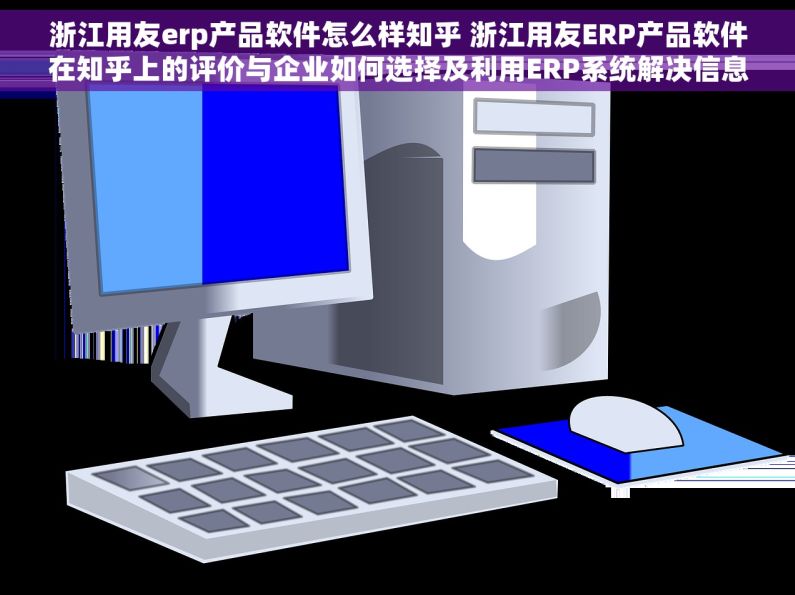 浙江用友erp产品软件怎么样知乎 浙江用友ERP产品软件在知乎上的评价与企业如何选择及利用ERP系统解决信息孤岛问题