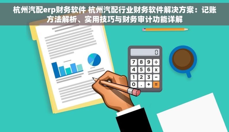 杭州汽配erp财务软件 杭州汽配行业财务软件解决方案：记账方法解析、实用技巧与财务审计功能详解