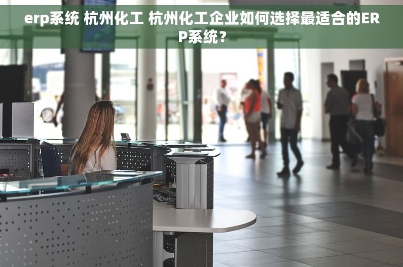 erp系统 杭州化工 杭州化工企业如何选择最适合的ERP系统？