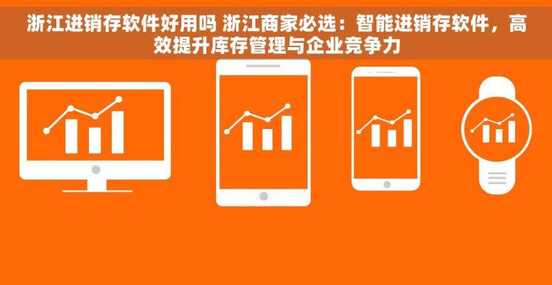 浙江进销存软件好用吗 浙江商家必选：智能进销存软件，高效提升库存管理与企业竞争力