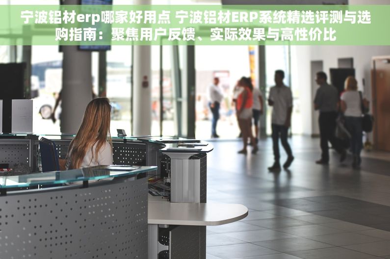 宁波铝材erp哪家好用点 宁波铝材ERP系统精选评测与选购指南：聚焦用户反馈、实际效果与高性价比