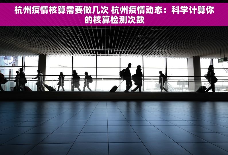 杭州疫情核算需要做几次 杭州疫情动态：科学计算你的核算检测次数