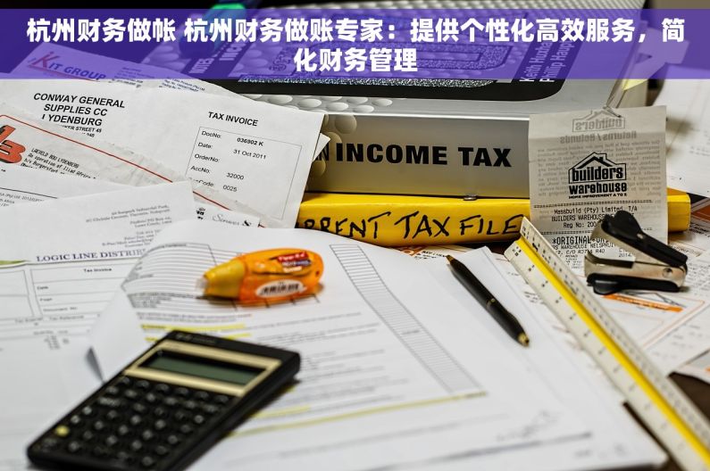 杭州财务做帐 杭州财务做账专家：提供个性化高效服务，简化财务管理