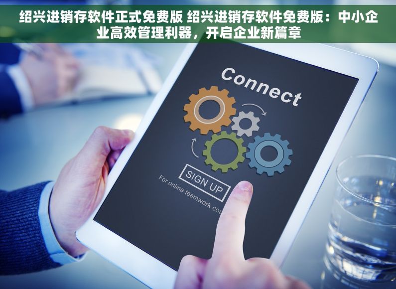 绍兴进销存软件正式免费版 绍兴进销存软件免费版：中小企业高效管理利器，开启企业新篇章