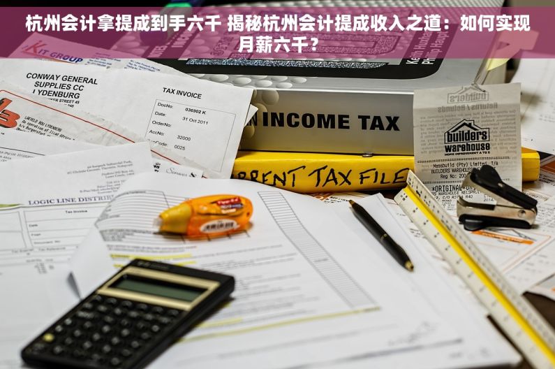 杭州会计拿提成到手六千 揭秘杭州会计提成收入之道：如何实现月薪六千？