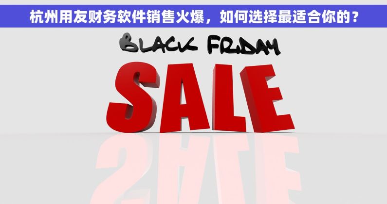 杭州用友财务软件销售火爆，如何选择最适合你的？