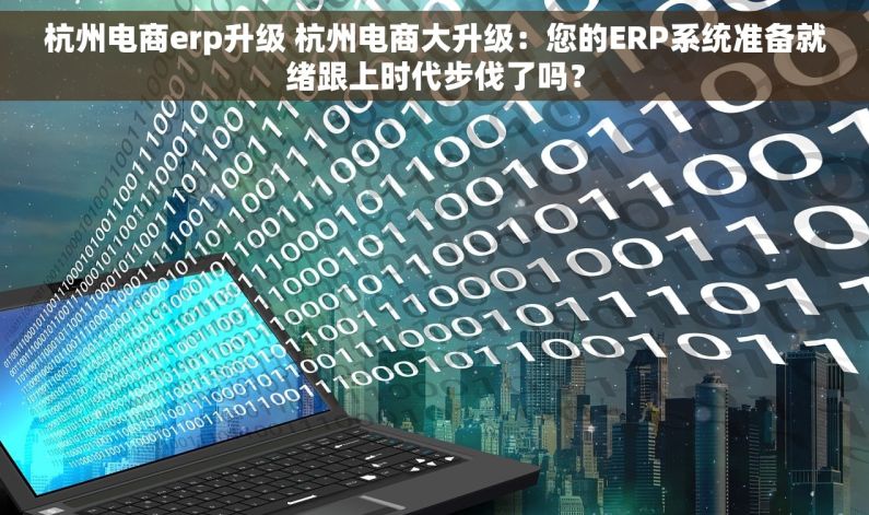 杭州电商erp升级 杭州电商大升级：您的ERP系统准备就绪跟上时代步伐了吗？