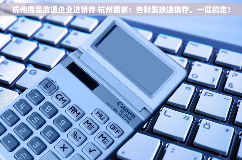 杭州商品流通企业进销存 杭州商家：告别繁琐进销存，一键搞定！
