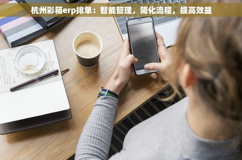 杭州彩箱erp排单：智能管理，简化流程，提高效益