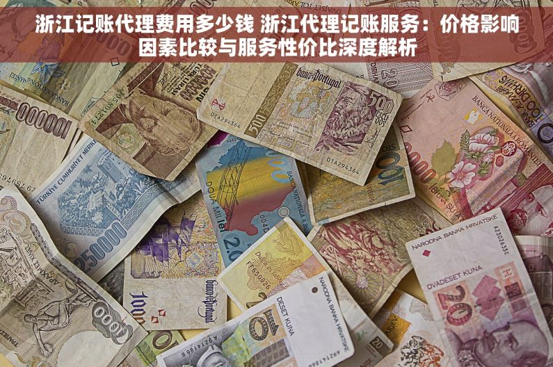 浙江记账代理费用多少钱 浙江代理记账服务：价格影响因素比较与服务性价比深度解析