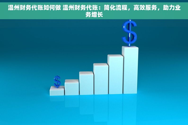 温州财务代账如何做 温州财务代账：简化流程，高效服务，助力业务增长