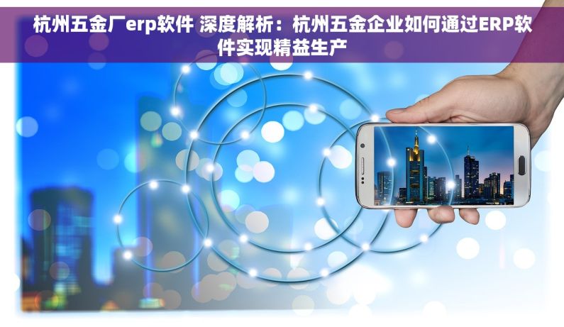 杭州五金厂erp软件 深度解析：杭州五金企业如何通过ERP软件实现精益生产