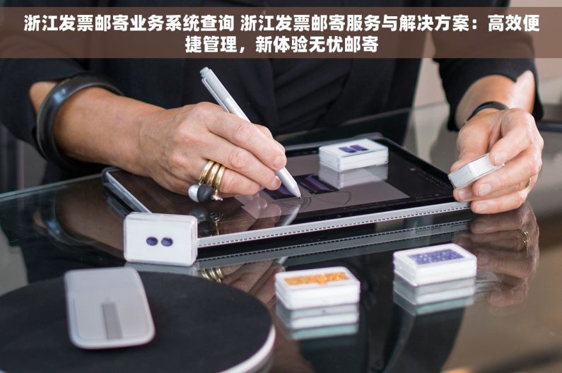 浙江发票邮寄业务系统查询 浙江发票邮寄服务与解决方案：高效便捷管理，新体验无忧邮寄