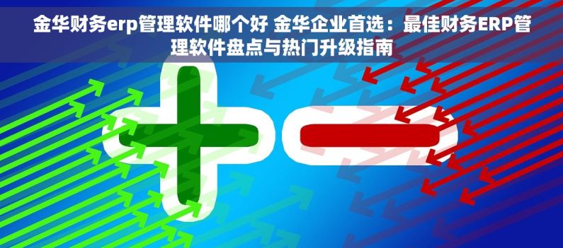 金华财务erp管理软件哪个好 金华企业首选：最佳财务ERP管理软件盘点与热门升级指南