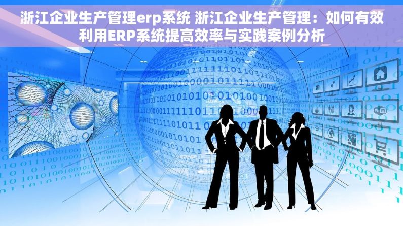 浙江企业生产管理erp系统 浙江企业生产管理：如何有效利用ERP系统提高效率与实践案例分析