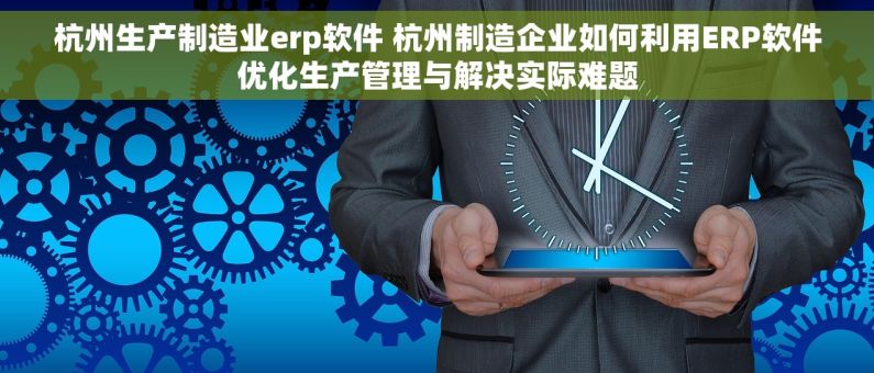 杭州生产制造业erp软件 杭州制造企业如何利用ERP软件优化生产管理与解决实际难题