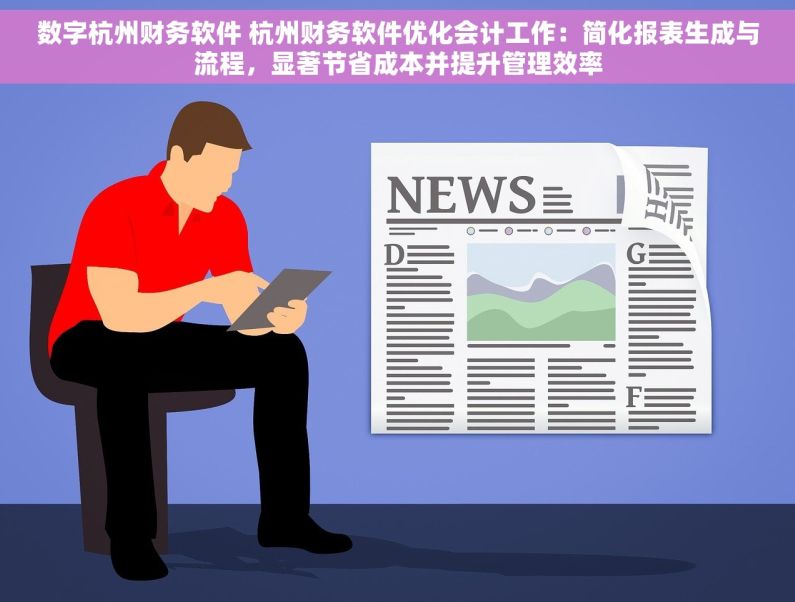 数字杭州财务软件 杭州财务软件优化会计工作：简化报表生成与流程，显著节省成本并提升管理效率