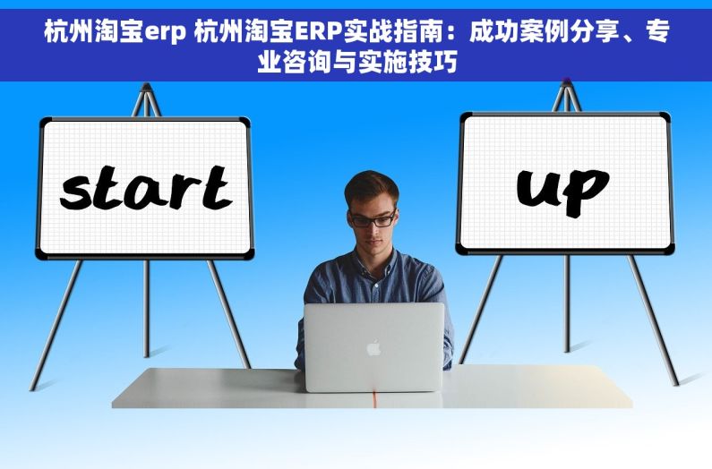 杭州淘宝erp 杭州淘宝ERP实战指南：成功案例分享、专业咨询与实施技巧