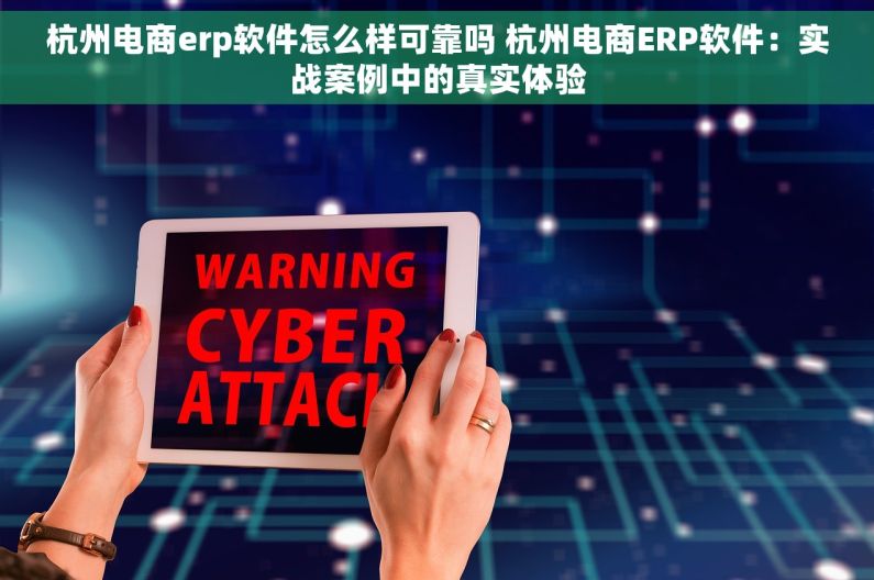 杭州电商erp软件怎么样可靠吗 杭州电商ERP软件：实战案例中的真实体验