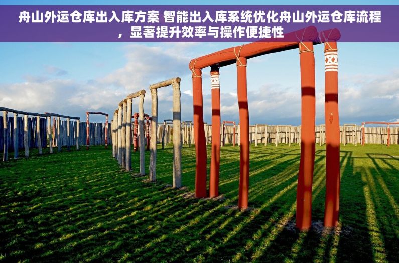 舟山外运仓库出入库方案 智能出入库系统优化舟山外运仓库流程，显著提升效率与操作便捷性