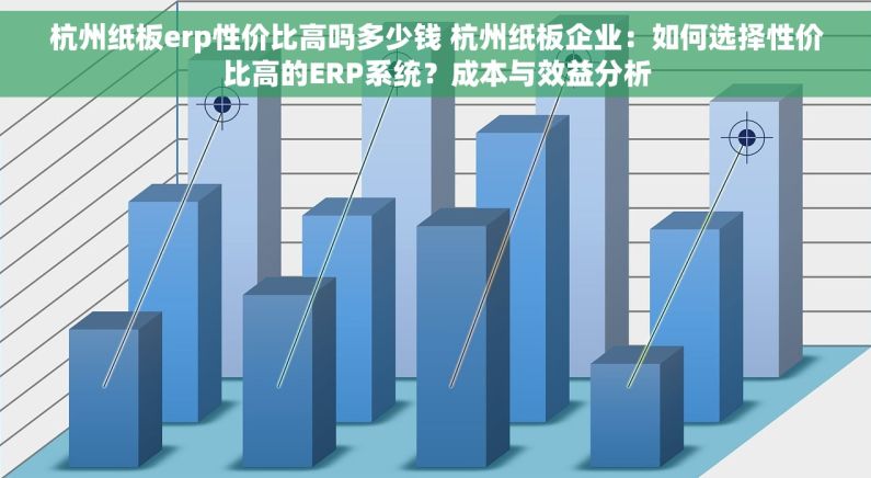 杭州纸板erp性价比高吗多少钱 杭州纸板企业：如何选择性价比高的ERP系统？成本与效益分析