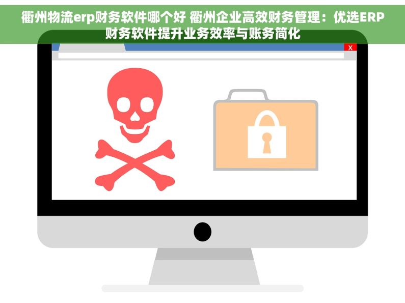 衢州物流erp财务软件哪个好 衢州企业高效财务管理：优选ERP财务软件提升业务效率与账务简化