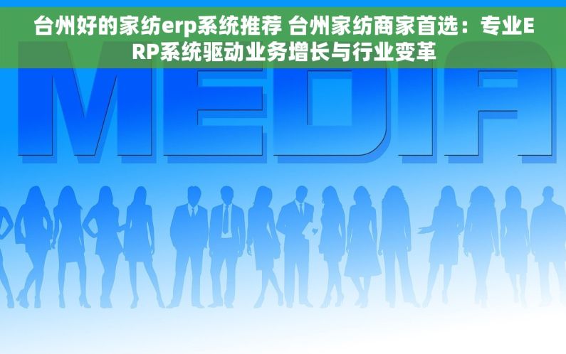 台州好的家纺erp系统推荐 台州家纺商家首选：专业ERP系统驱动业务增长与行业变革